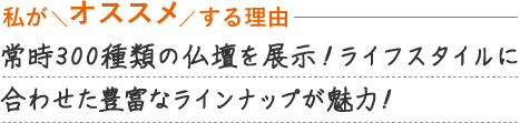 常時300種類の仏壇を展示！ライフスタイルに合わせた豊富なラインナップが魅力！