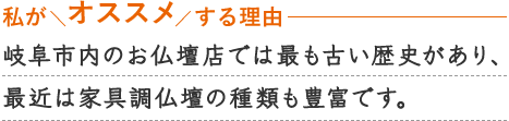 JR「岐阜駅」より車で約7分、名鉄各務原線「名鉄岐阜駅」より車で約9分の好立地
創業100余年の岐阜市内の老舗仏壇店ならではの安心接客！