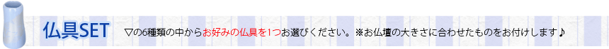 6種類の中からお好みの仏具を1つお選びください。