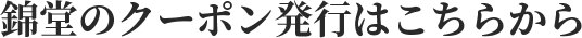 錦堂のクーポン発行はこちらから